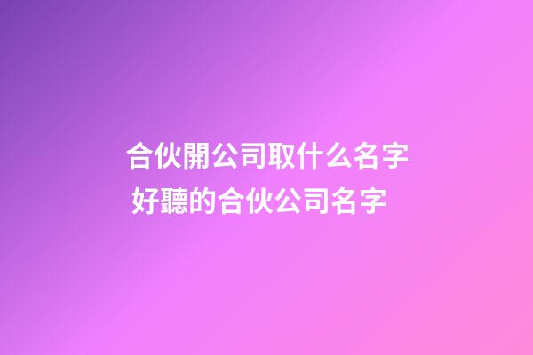 合伙開公司取什么名字 好聽的合伙公司名字-第1張-公司起名-玄機派